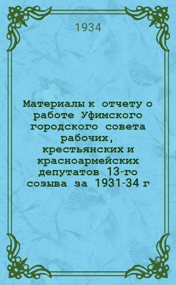 Материалы к отчету о работе Уфимского городского совета рабочих, крестьянских и красноармейских депутатов 13-го созыва за 1931-34 г.