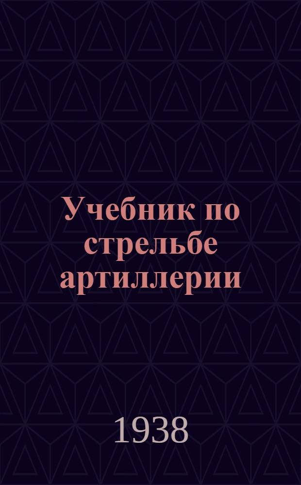 Учебник по стрельбе артиллерии : Курс артил. училищ РККА : Составлен коллективом препод. АККУКС