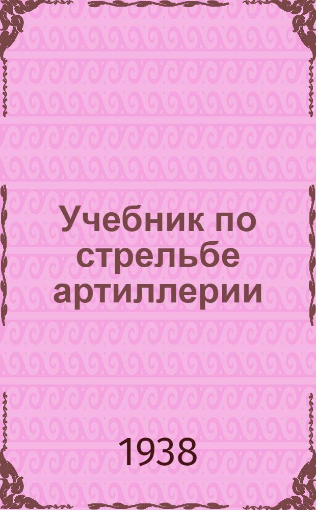 Учебник по стрельбе артиллерии : Курс артил. училищ РККА Составлен коллективом препод. АККУКС. Ч. 1 : 1 год обуч.