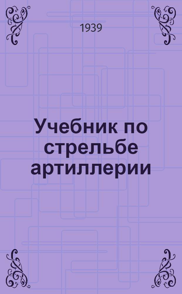 Учебник по стрельбе артиллерии : Курс артил. училищ РККА Составлен коллективом препод. АККУКС.Ч. 3-. Ч. 3 : 3-й год обуч.