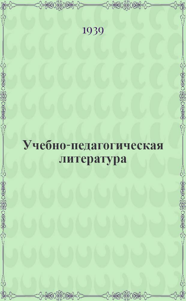 Учебно-педагогическая литература : Каталог книг за I квартал 1939 г. : Аннотированный