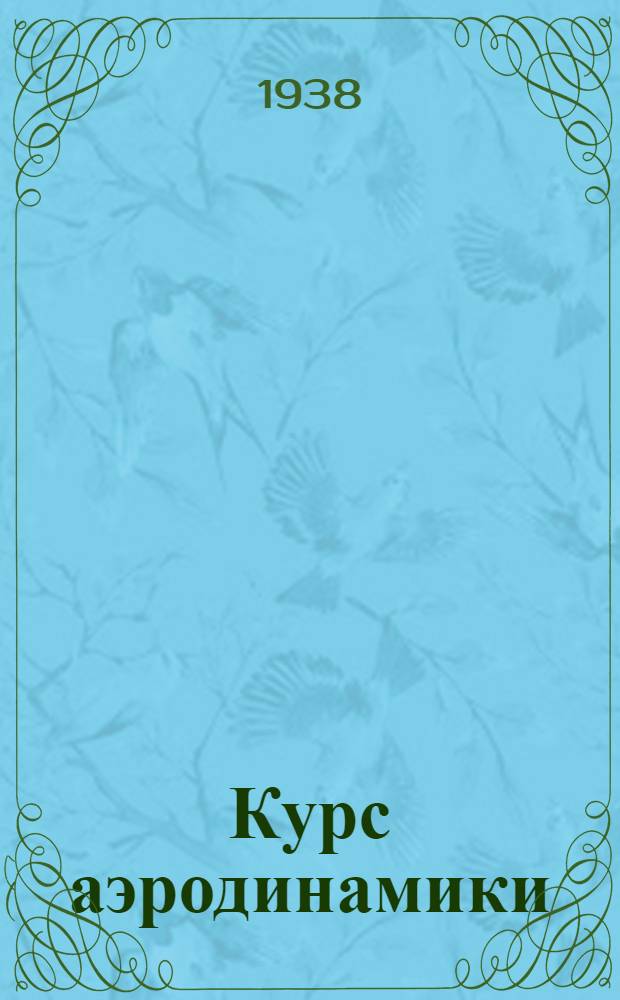 Курс аэродинамики : Для авиац. и воздухоплавательных вузов : Утв. Ком-том по делам высшей школы при СНК СССР в качестве учеб. пособия для авиац. вузов
