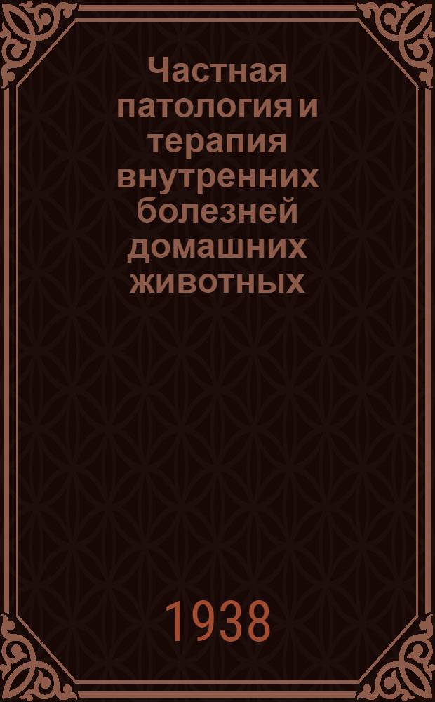 Частная патология и терапия внутренних болезней домашних животных : Глав. упр. вузов и техникумов Наркомзема СССР допущено в качестве учебника для вет. ин-тов и фак-тов. Т. 1-