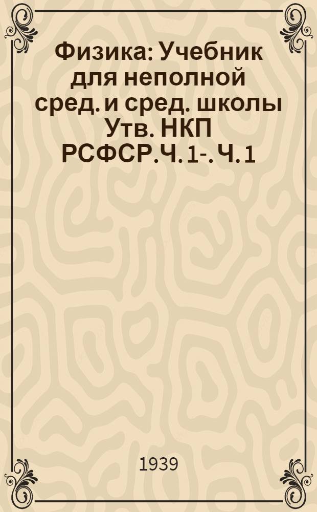 Физика : Учебник для неполной сред. и сред. школы Утв. НКП РСФСР.Ч. 1-. Ч. 1 : Для 6-7 классов