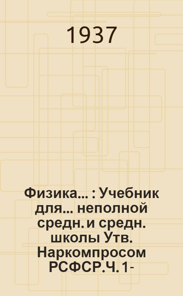 Физика .. : Учебник для ... неполной средн. и средн. школы Утв. Наркомпросом РСФСР.Ч. 1-. Ч. 1 : Для 6-7 классов