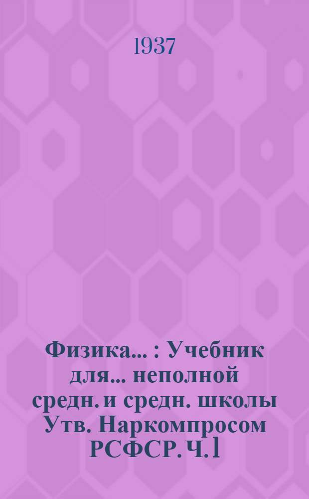 Физика .. : Учебник для ... неполной средн. и средн. школы Утв. Наркомпросом РСФСР. Ч. 1 : Для 6-7 классов