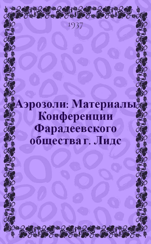 Аэрозоли : Материалы Конференции Фарадеевского общества г. Лидс (Англия) апрель 1936 г. ... : Ч. 1-