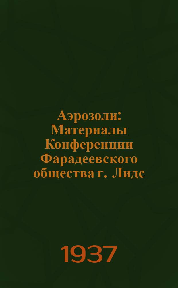 Аэрозоли : Материалы Конференции Фарадеевского общества г. Лидс (Англия) апрель 1936 г. ... Ч. 1-. Ч. 1