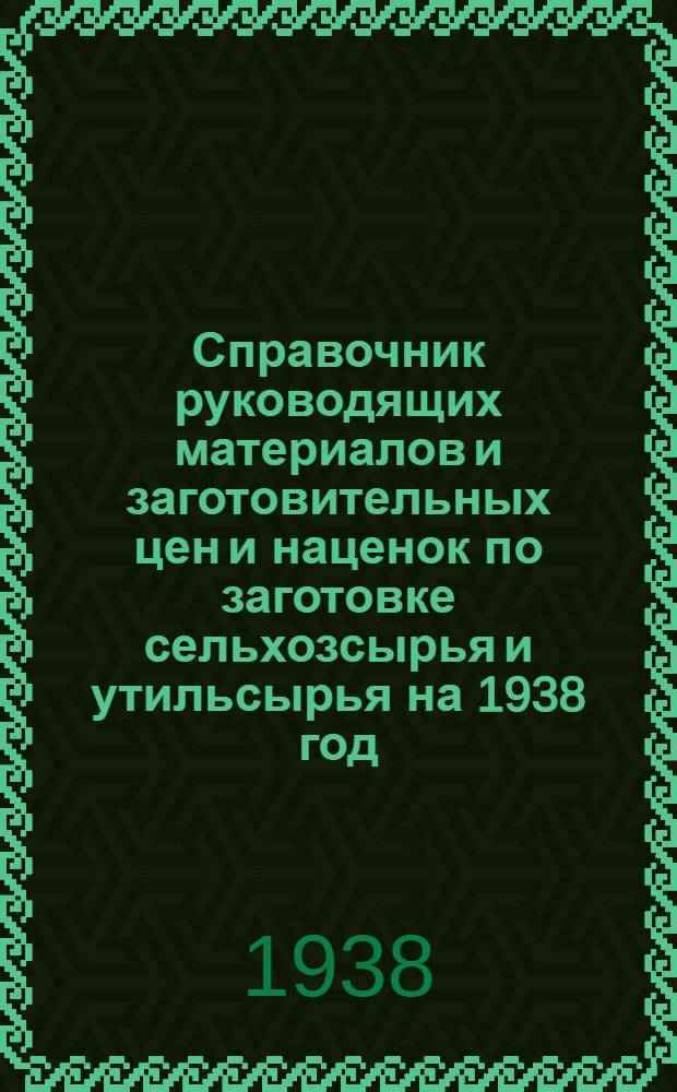 Справочник руководящих материалов и заготовительных цен и наценок по заготовке сельхозсырья и утильсырья на 1938 год