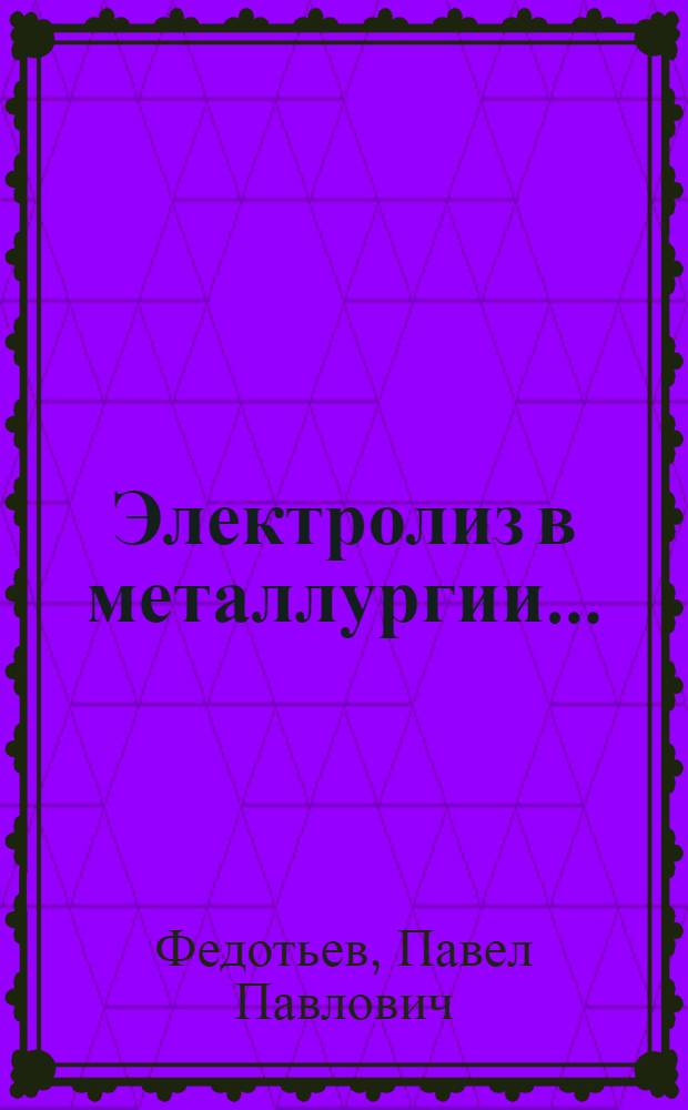Электролиз в металлургии ... : Допущено в качестве учеб. пособия к изд. в 1933 г. Глав. упр. учеб. заведениями НКТП СССР. Вып. 1-