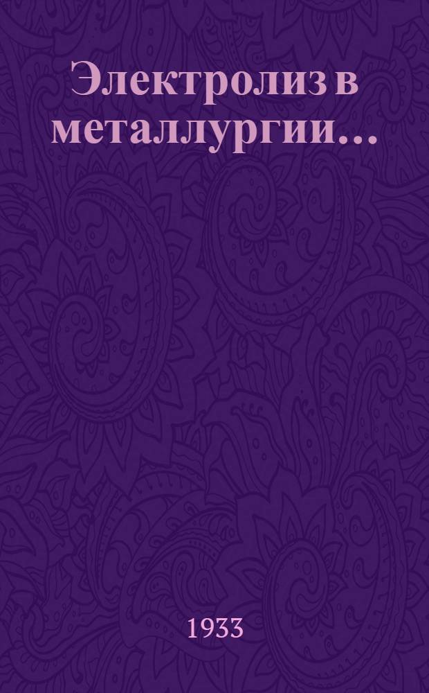 Электролиз в металлургии .. : Допущено в качестве учеб. пособия к изд. в 1933 г. Глав. упр. учеб. заведениями НКТП СССР. Вып. 1-. Вып. 1 : Электролиз водных растворов