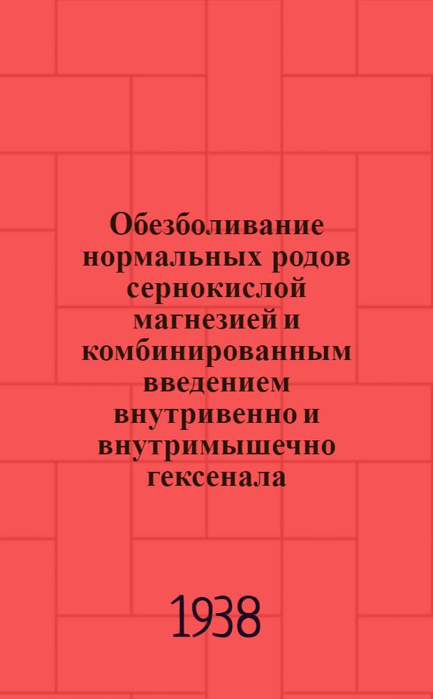 Обезболивание нормальных родов сернокислой магнезией и комбинированным введением внутривенно и внутримышечно гексенала : Из акушерско-гинекологической клиники 2 ММИ