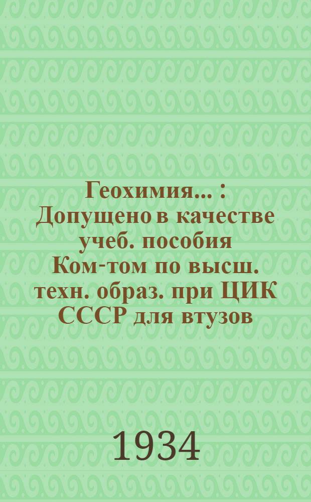 Геохимия .. : Допущено в качестве учеб. пособия Ком-том по высш. техн. образ. при ЦИК СССР для втузов. Т. 1-. Т. 1