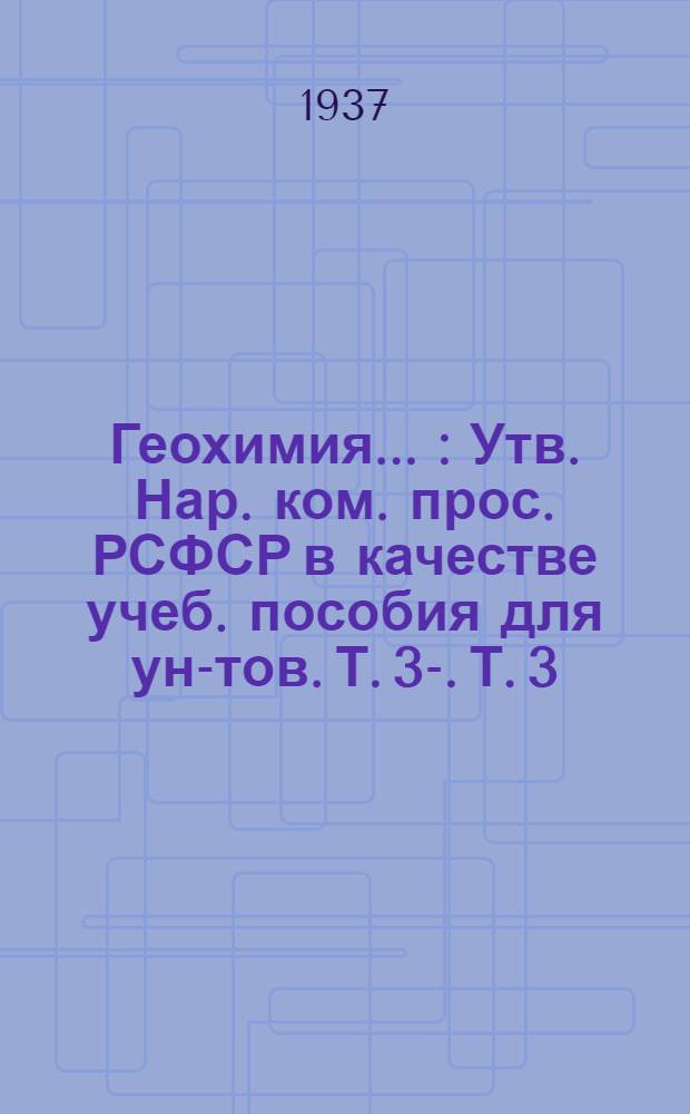 Геохимия .. : Утв. Нар. ком. прос. РСФСР в качестве учеб. пособия для ун-тов. Т. 3-. Т. 3