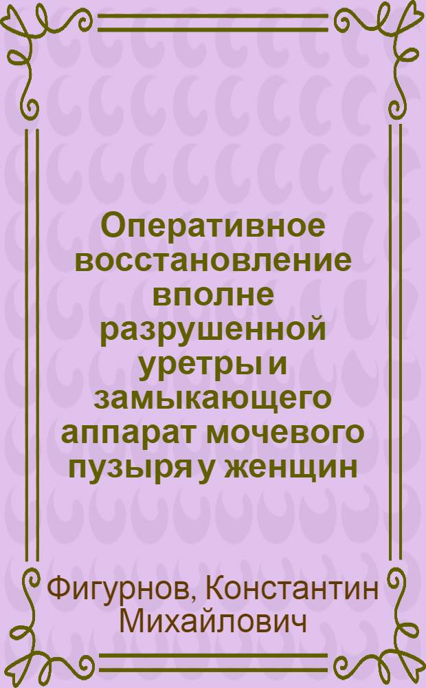 Оперативное восстановление вполне разрушенной уретры и замыкающего аппарат мочевого пузыря у женщин : Из акушерско-гинеколог. клиники ВМА РККА им. С.М. Кирова