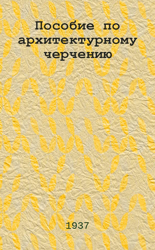 Пособие по архитектурному черчению : Утв. ГУУЗ НКТП в качестве учеб. пособия для архитектурных техникумов