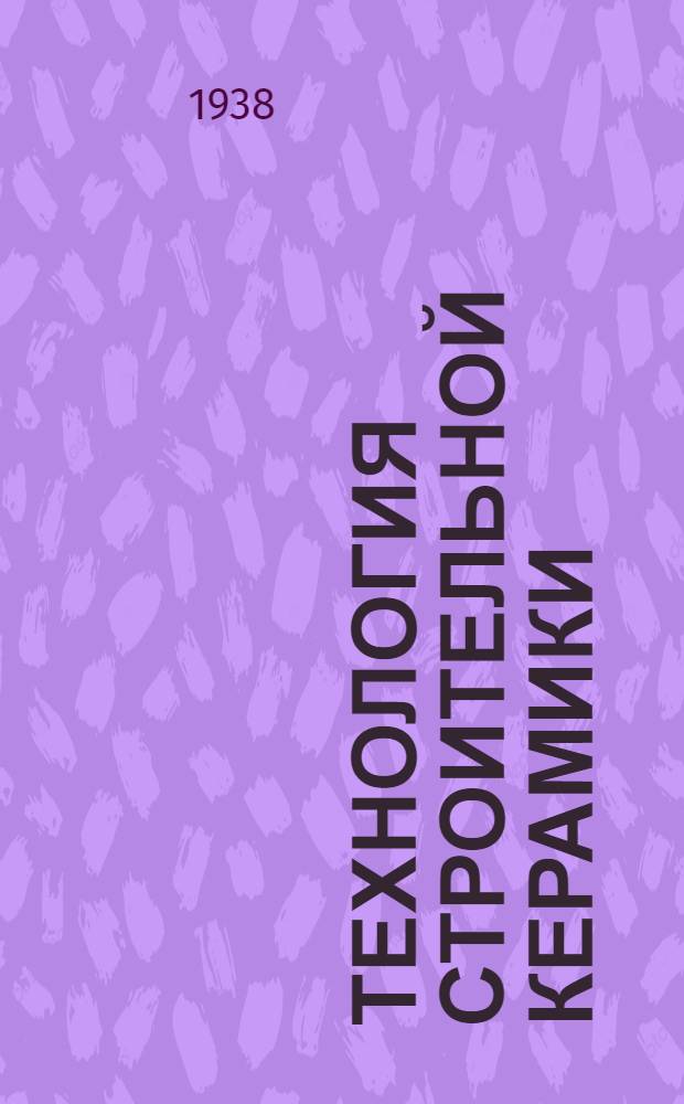 Технология строительной керамики : Пособие для повышения квалификации инж.-техн. работников кирпичных заводов