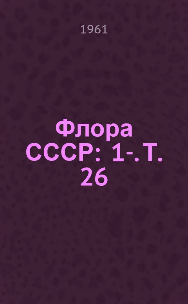 Флора СССР : 1-. [Т.] 26