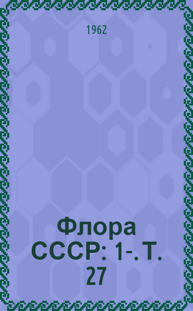 Флора СССР : 1-. [Т.] 27