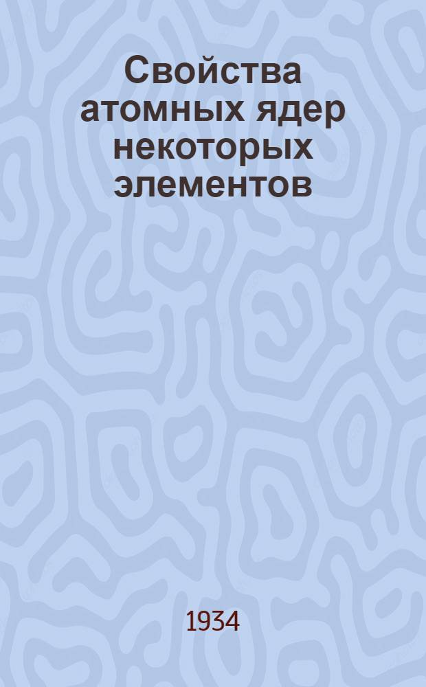 Свойства атомных ядер некоторых элементов : (Представлена Д.С. Рождественским 10/1 1934)
