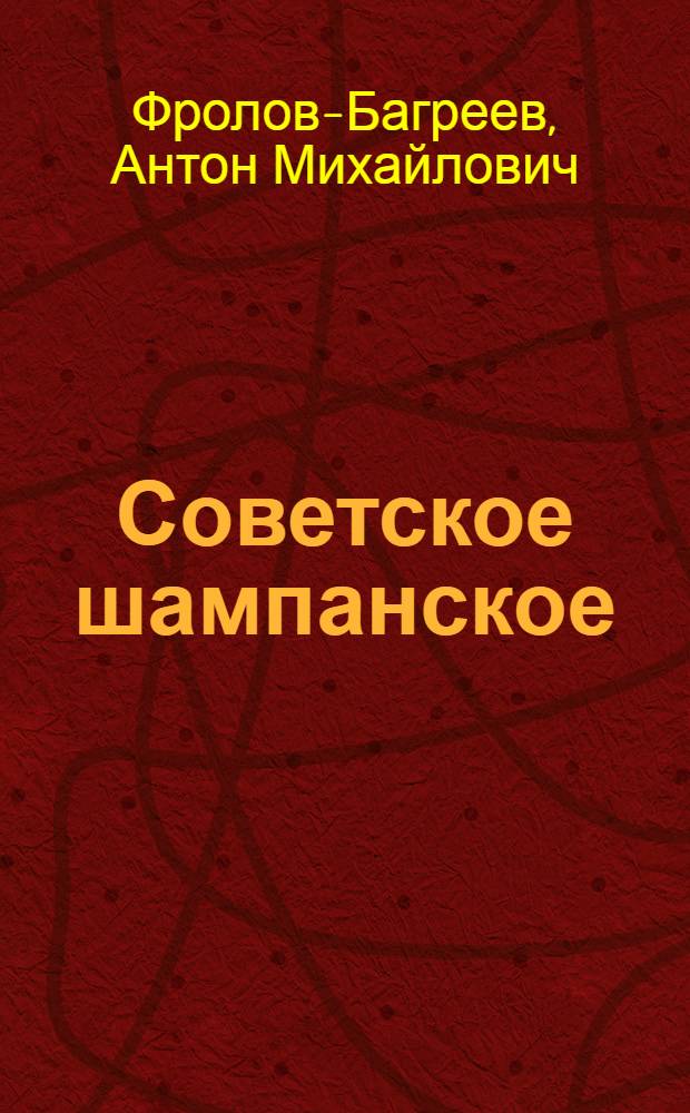 Советское шампанское : Технология производства шампанских (игристых) вин : Допущ. ВКВШ при СНК СССР в качестве учеб. пособия для вузов Наркомпищепрома СССР