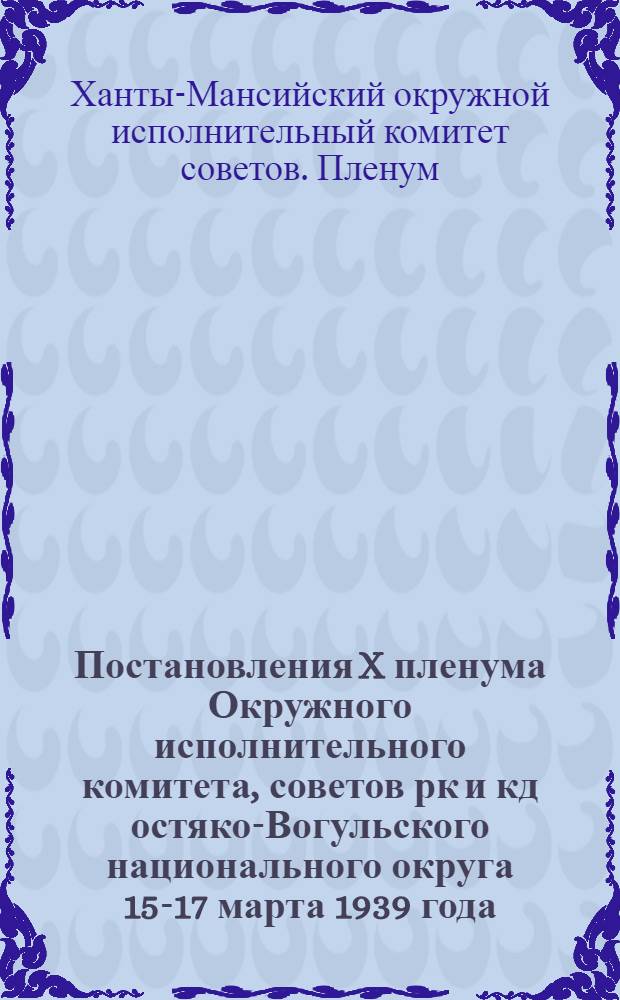 Постановления X пленума Окружного исполнительного комитета, советов рк и кд остяко-Вогульского национального округа 15-17 марта 1939 года