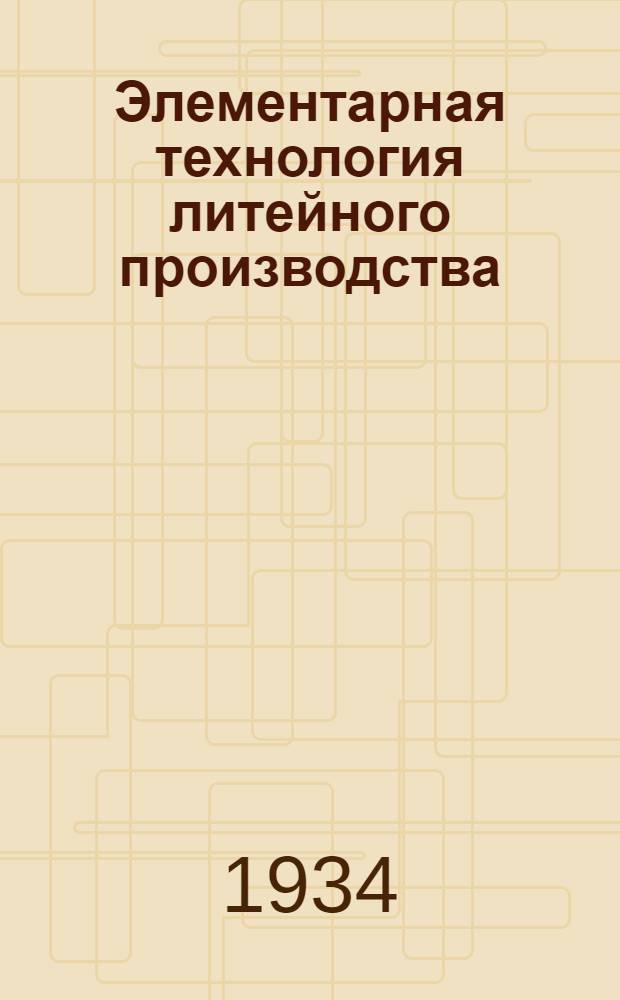 Элементарная технология литейного производства : В помощь кружкам по техминимуму