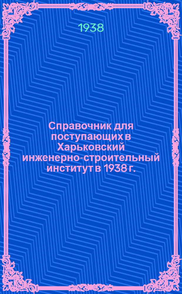 Справочник для поступающих в Харьковский инженерно-строительный институт в 1938 г.