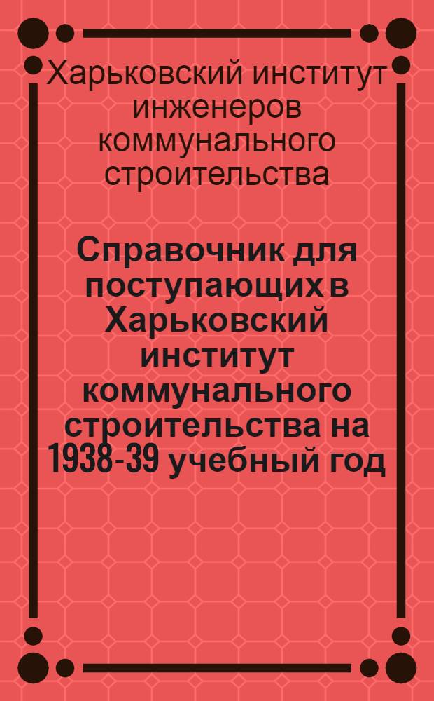 Справочник для поступающих в Харьковский институт коммунального строительства на 1938-39 учебный год