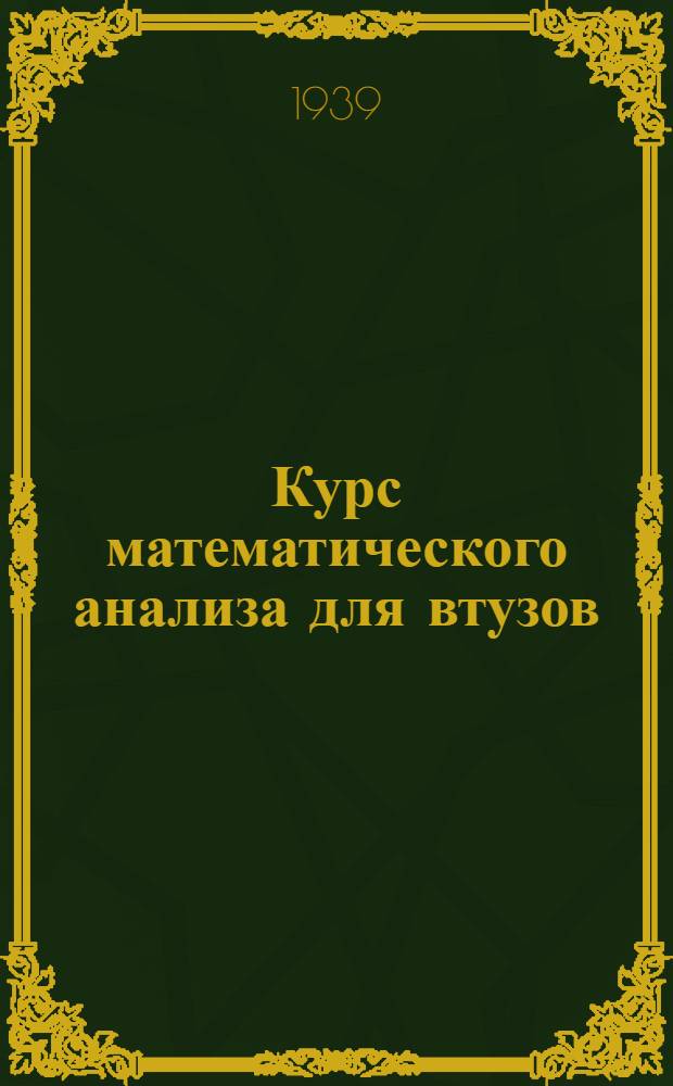 Курс математического анализа для втузов : Допущено ВКВШ при СНК СССР в качестве учеб. пособия для высших учеб. заведений. Ч. 1-