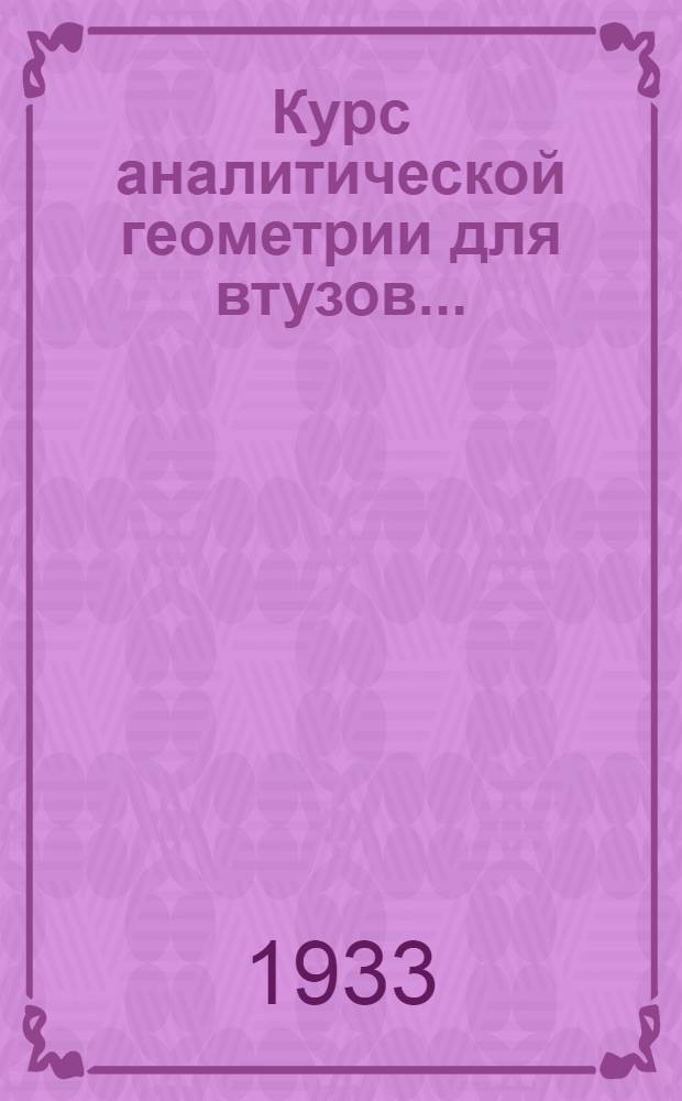 Курс аналитической геометрии для втузов .. : Допущено Ком-том по высш. техн. образ. при ЦИК СССР в качестве учеб. пособия на 1933-34 г. Ч. 1-. Ч. 1