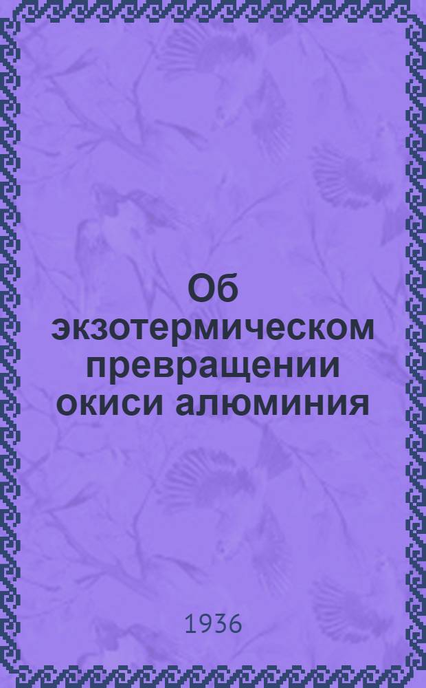 Об экзотермическом превращении окиси алюминия : (Представлео акад. И.В. Гребенщиковым 8 XII 1935)