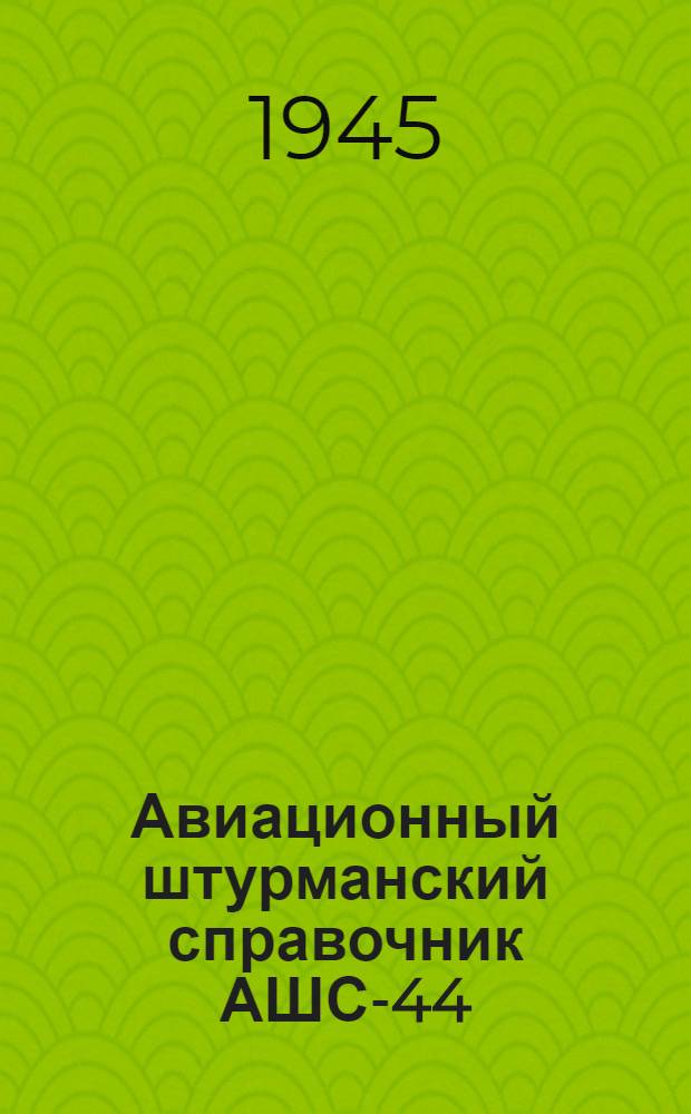 Авиационный штурманский справочник АШС-44 : Ч. 1-