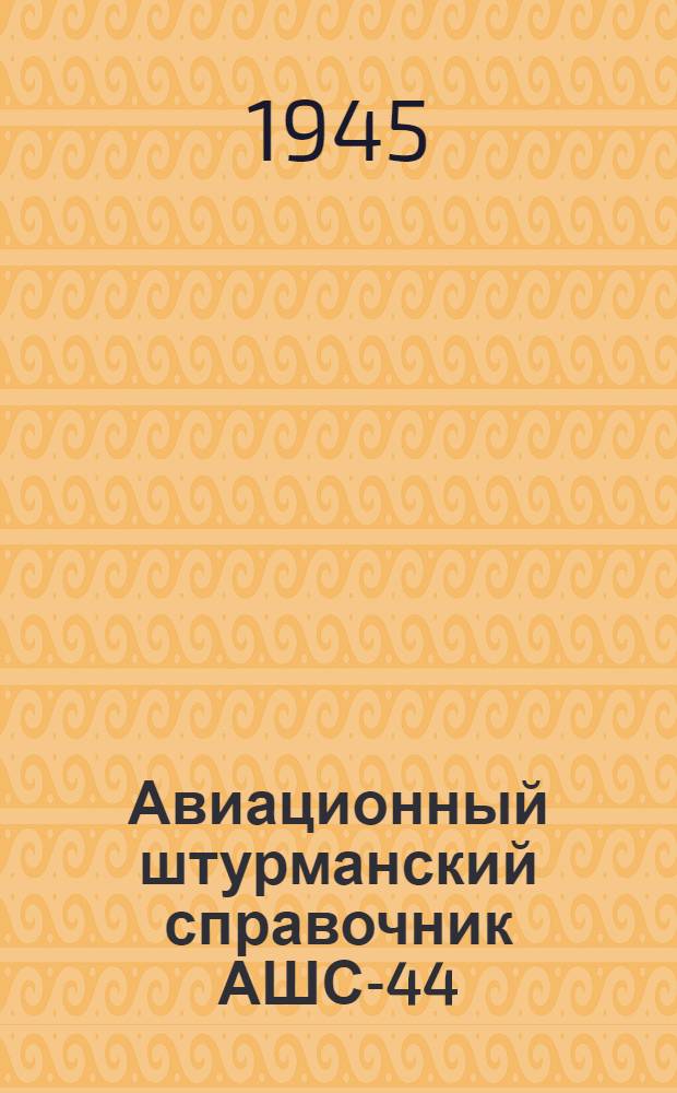 Авиационный штурманский справочник АШС-44 : Ч. 1-. Ч. 1