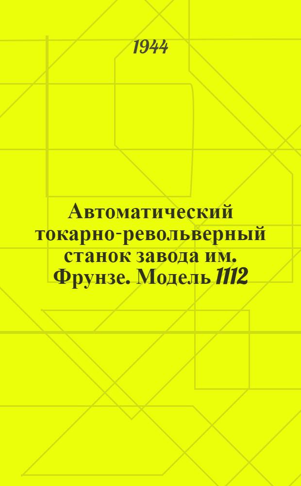 Автоматический токарно-револьверный станок завода им. Фрунзе. Модель 1112 : Чертежи сменных деталей : Утв. для применения на заводах НКАП Упр-нием оборудования НКАП