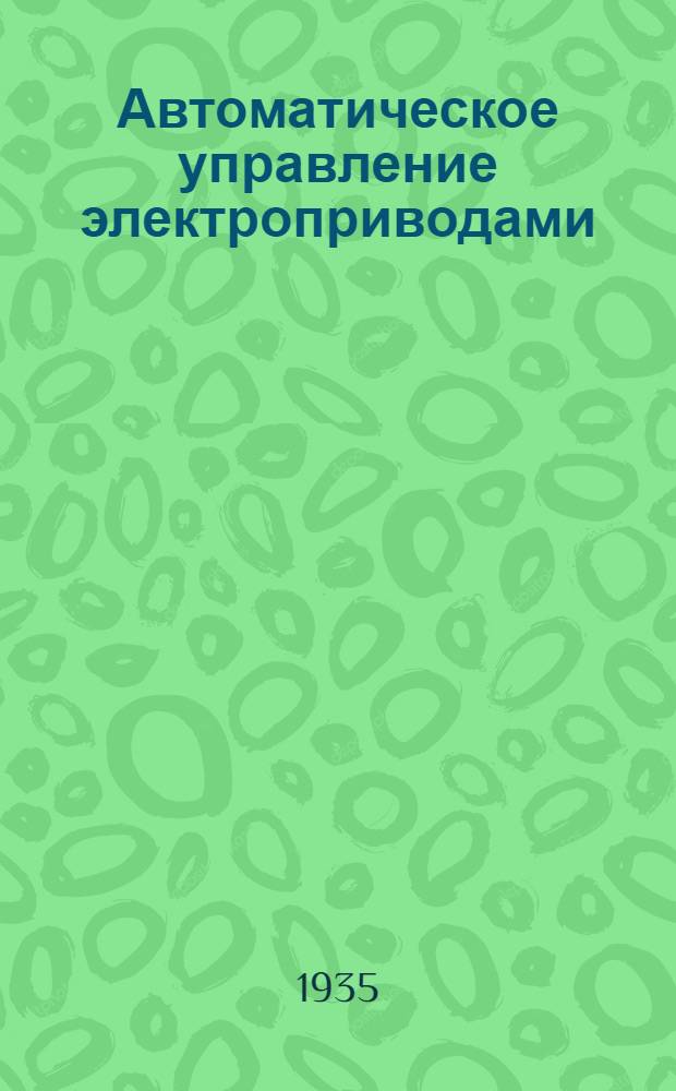 Автоматическое управление электроприводами : В 2-х частях. Ч. 1- Утв. ГУУЗ НКТП в качестве учеб. пособия для энергет. втузов. Ч. 1 : Элементы схем и их комбинирование