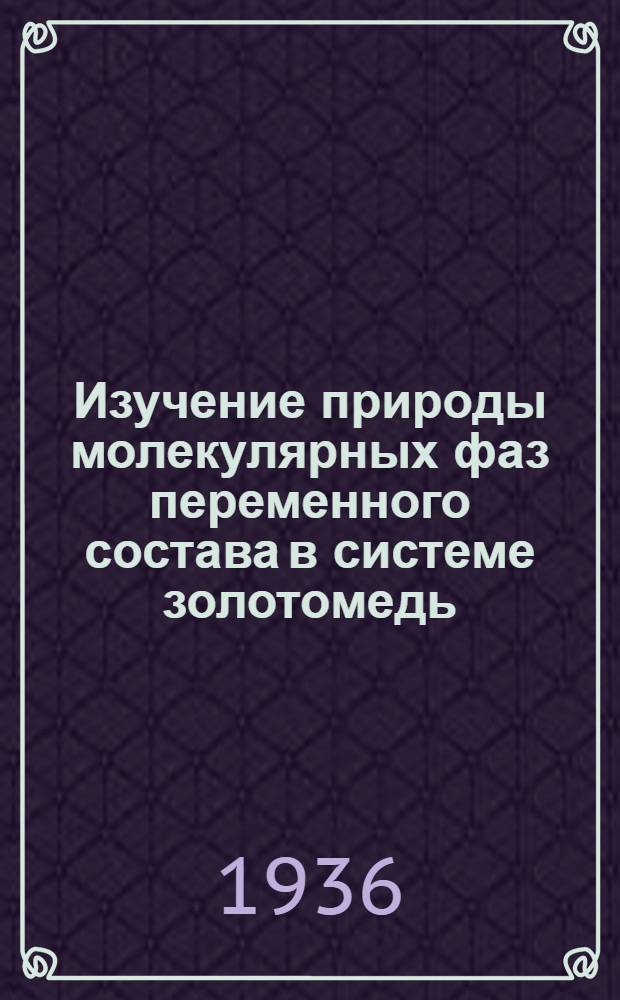 Изучение природы молекулярных фаз переменного состава в системе золотомедь : Доложено 26-X-33 г. на Всесоюзной Конференции по физико-хим. анализу