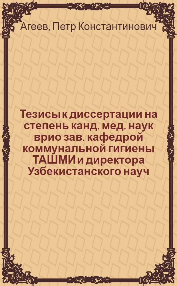 Тезисы к диссертации на степень канд. мед. наук врио зав. кафедрой коммунальной гигиены ТАШМИ и директора Узбекистанского науч.-исслед. института санитарии и гигиены д-ра Агеева, П.К. "Методика проектирования зон санитарной охраны водопроводов на арыках и подземных водах верхнего горизонта"