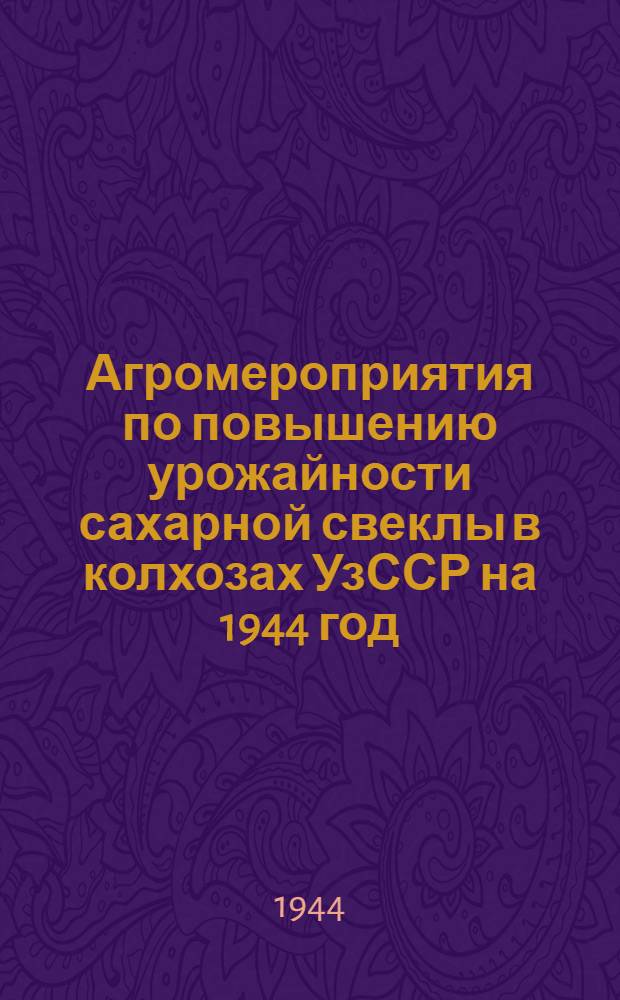 Агромероприятия по повышению урожайности сахарной свеклы в колхозах УзССР на 1944 год : (Утв. СНК УзССР и ЦК КП(б)Уз 11-17-го июня 1944 г.)