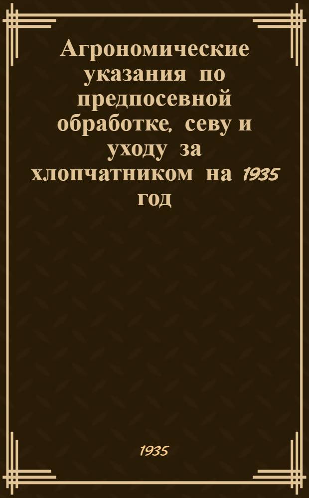 Агрономические указания по предпосевной обработке, севу и уходу за хлопчатником на 1935 год