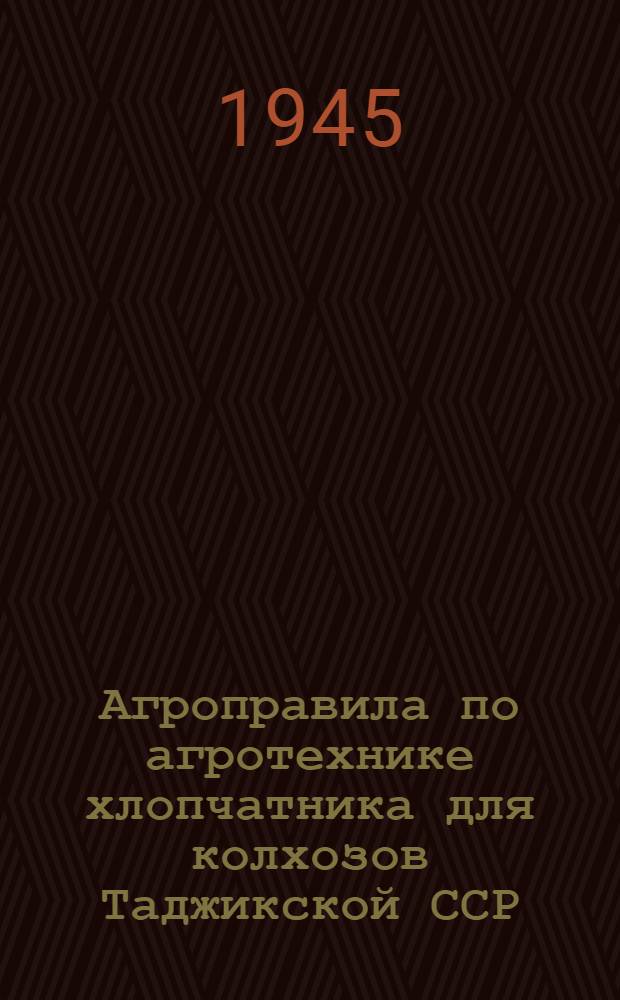 Агроправила по агротехнике хлопчатника для колхозов Таджикской ССР : На 1945 год : Утв. НКЗем Тадж. ССР