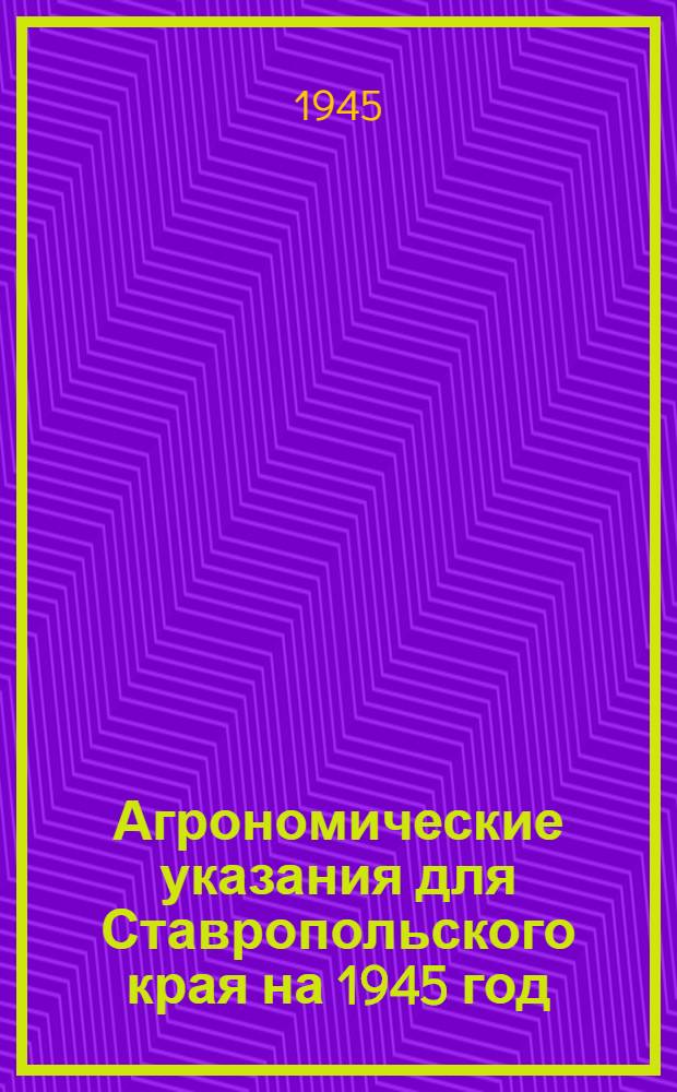 Агрономические указания для Ставропольского края на 1945 год : Утв. Исполкомом Краев. совета депутатов трудящихся 9-го марта 1945 г