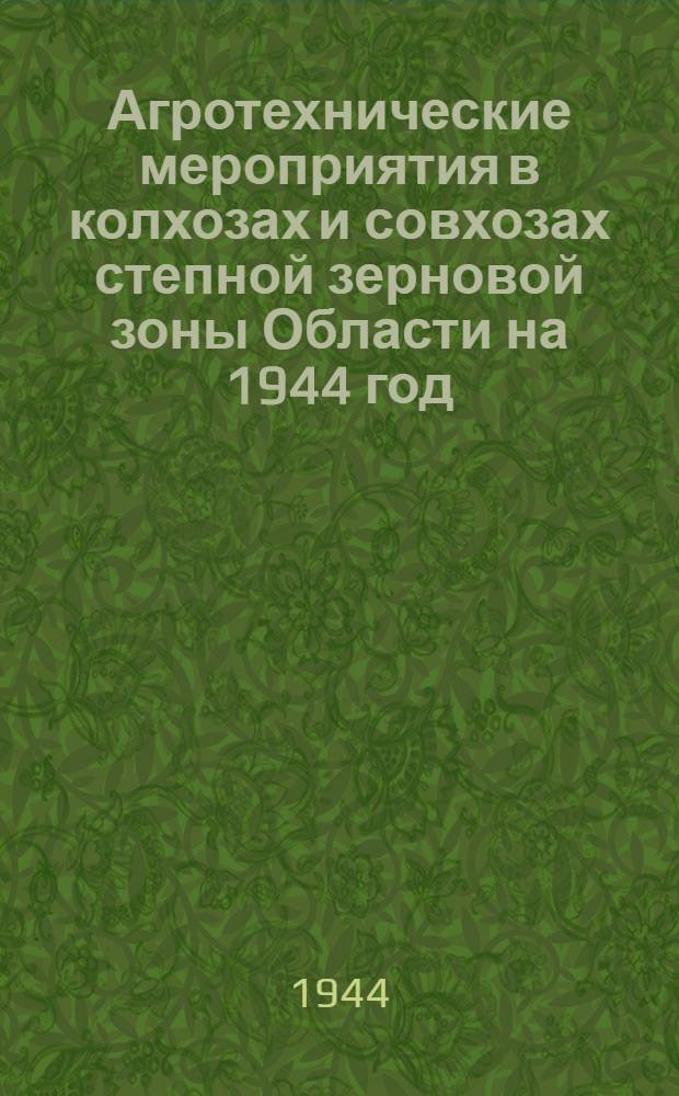 Агротехнические мероприятия в колхозах и совхозах степной зерновой зоны Области на 1944 год : Утв. Исполн. ком. Новосиб. обл. совета депутатов трудящихся