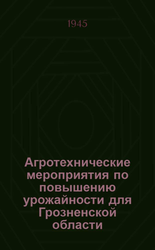 Агротехнические мероприятия по повышению урожайности для Грозненской области : Приняты Обл. совещанием колхозников, агрономов, работников МТС и совхозов 26-28-го февр. 1945 г. Ч. 1-