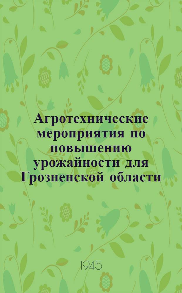 Агротехнические мероприятия по повышению урожайности для Грозненской области : Приняты Обл. совещанием колхозников, агрономов, работников МТС и совхозов 26-28-го февр. 1945 г. Ч. 1-. Ч. 1 : Полеводство