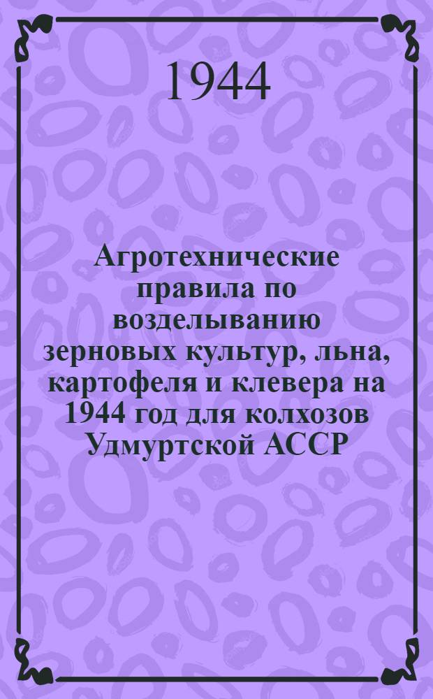Агротехнические правила по возделыванию зерновых культур, льна, картофеля и клевера на 1944 год для колхозов Удмуртской АССР