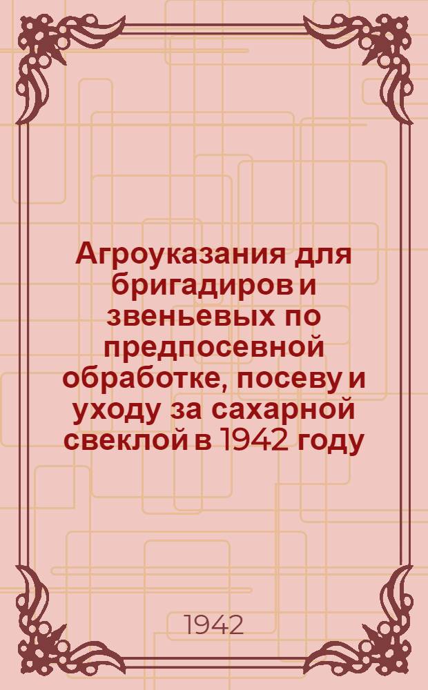 Агроуказания для бригадиров и звеньевых по предпосевной обработке, посеву и уходу за сахарной свеклой в 1942 году