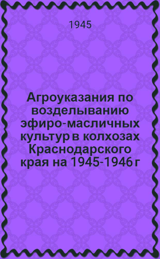 Агроуказания по возделыванию эфиро-масличных культур в колхозах Краснодарского края на 1945-1946 г. : (Мускатный шалфей, кориандр, казанлык. роза)
