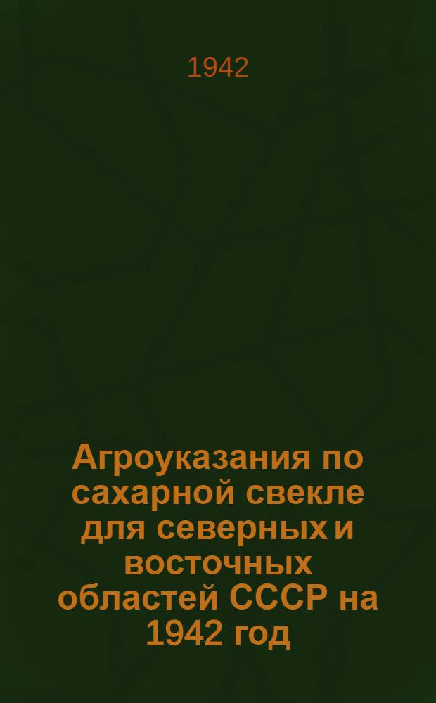 Агроуказания по сахарной свекле для северных и восточных областей СССР на 1942 год (по неполивному свеклосеянию)