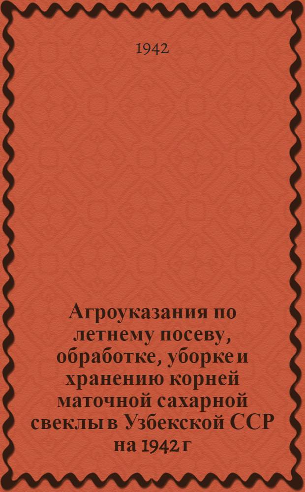 Агроуказания по летнему посеву, обработке, уборке и хранению корней маточной сахарной свеклы в Узбекской ССР на 1942 г.